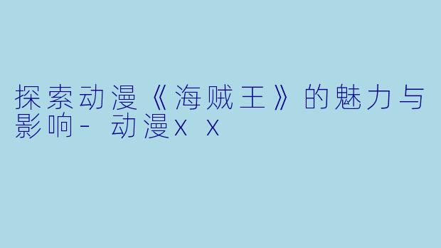 探索动漫《海贼王》的魅力与影响-动漫xx