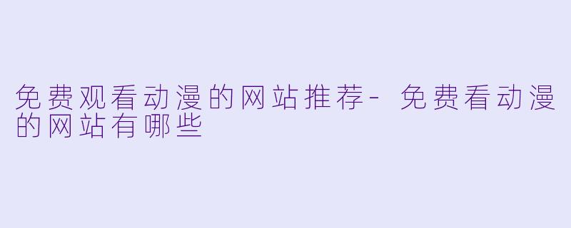 免费观看动漫的网站推荐-免费看动漫的网站有哪些