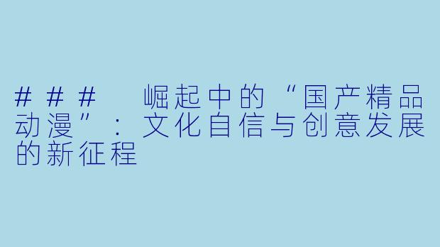 ### 崛起中的“国产精品动漫”：文化自信与创意发展的新征程