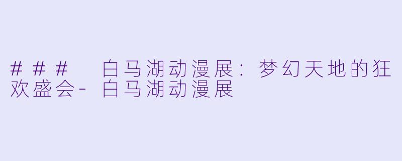 ### 白马湖动漫展：梦幻天地的狂欢盛会-白马湖动漫展