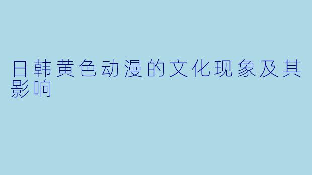 日韩黄色动漫的文化现象及其影响