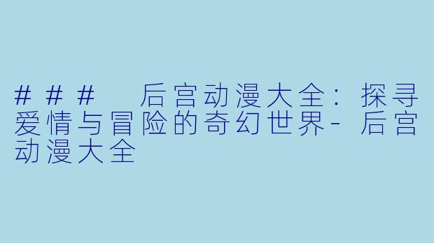 ### 后宫动漫大全：探寻爱情与冒险的奇幻世界-后宫动漫大全