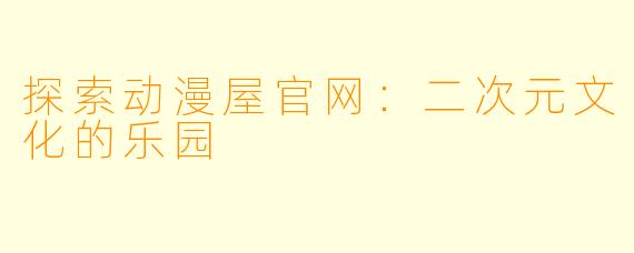 探索动漫屋官网：二次元文化的乐园