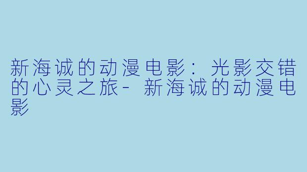 新海诚的动漫电影：光影交错的心灵之旅-新海诚的动漫电影