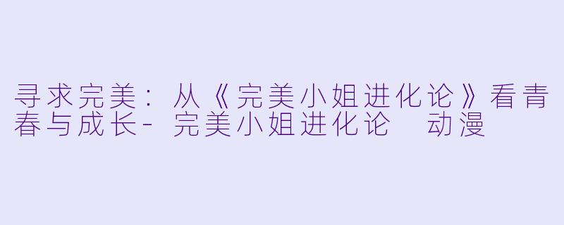 寻求完美：从《完美小姐进化论》看青春与成长-完美小姐进化论 动漫