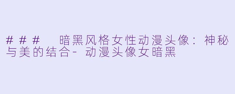 ### 暗黑风格女性动漫头像：神秘与美的结合-动漫头像女暗黑