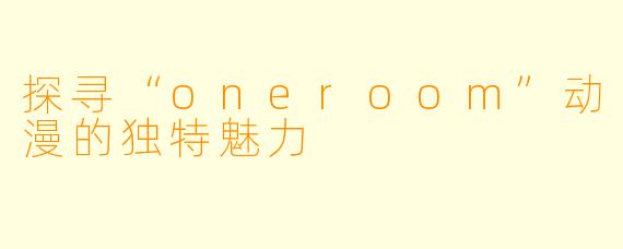 探寻“oneroom”动漫的独特魅力