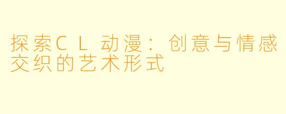 探索CL动漫：创意与情感交织的艺术形式