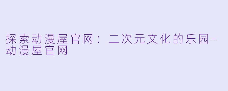 探索动漫屋官网：二次元文化的乐园-动漫屋官网