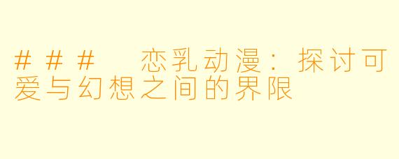 ### 恋乳动漫:探讨可爱与幻想之间的界限