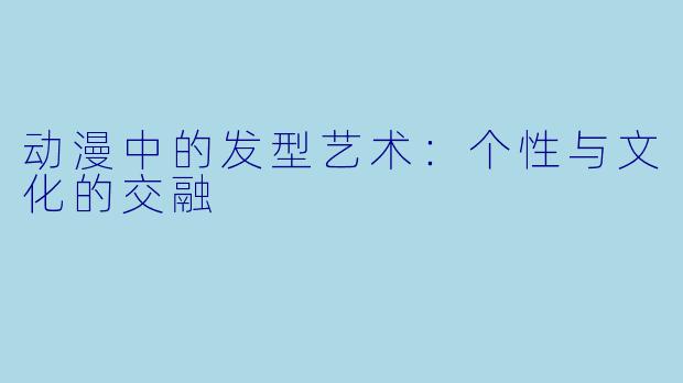 动漫中的发型艺术：个性与文化的交融