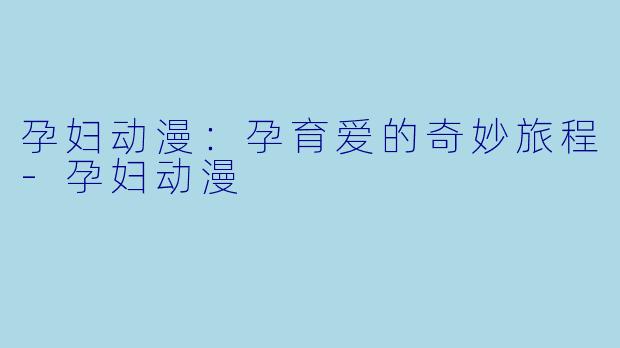 孕妇动漫：孕育爱的奇妙旅程-孕妇动漫