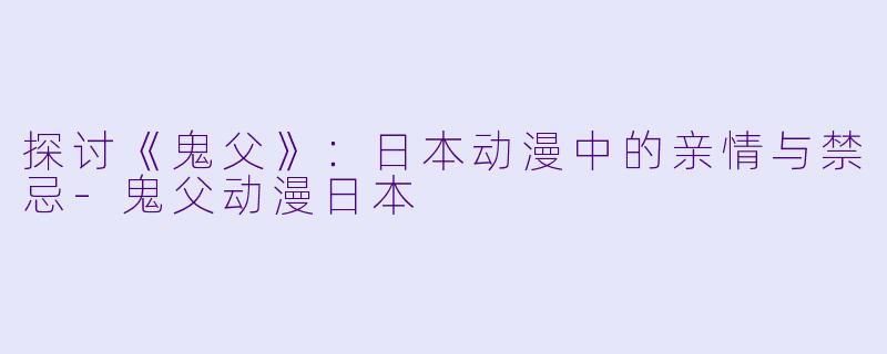 探讨《鬼父》：日本动漫中的亲情与禁忌-鬼父动漫日本