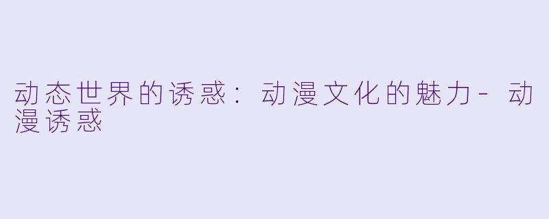 动态世界的诱惑：动漫文化的魅力-动漫诱惑