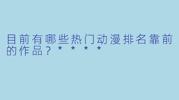目前有哪些热门动漫排名靠前的作品？****