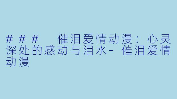 ### 催泪爱情动漫：心灵深处的感动与泪水-催泪爱情动漫