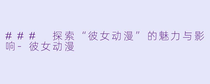### 探索“彼女动漫”的魅力与影响-彼女动漫
