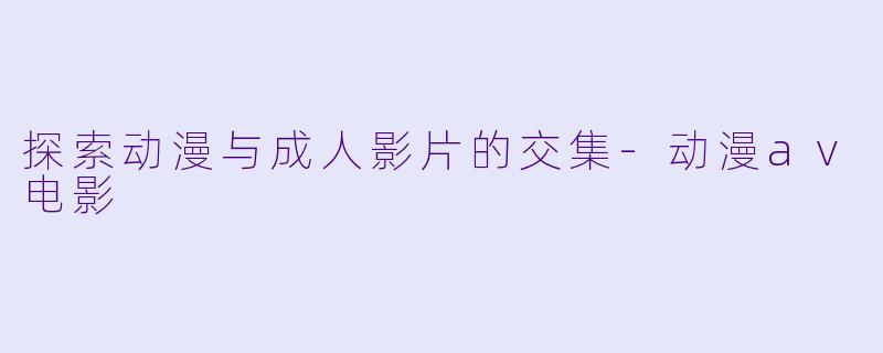 探索动漫与成人影片的交集-动漫av电影