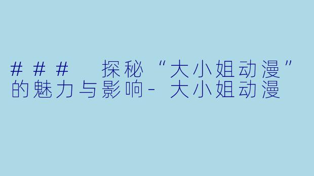 ### 探秘“大小姐动漫”的魅力与影响-大小姐动漫