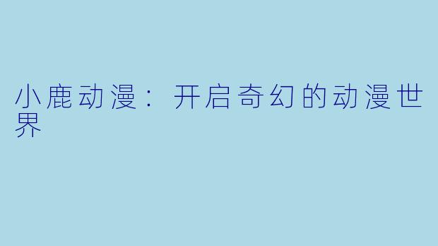 小鹿动漫：开启奇幻的动漫世界
