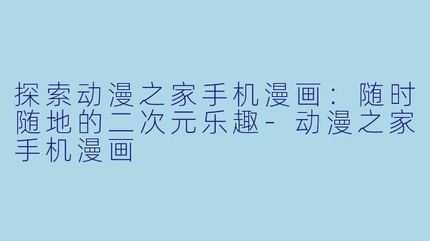 探索动漫之家手机漫画：随时随地的二次元乐趣-动漫之家手机漫画