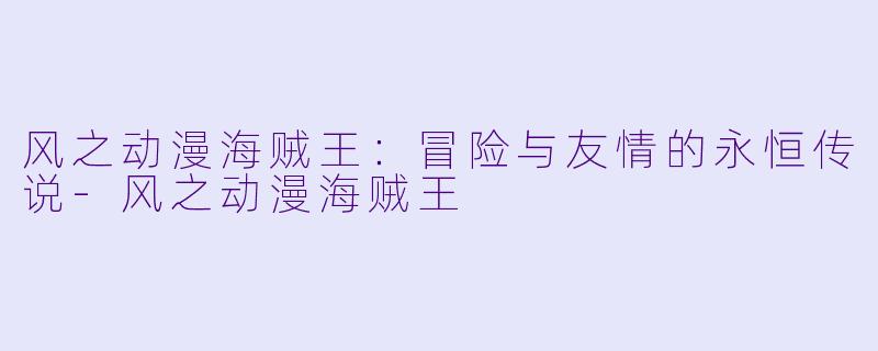 风之动漫海贼王：冒险与友情的永恒传说-风之动漫海贼王
