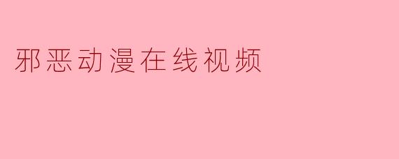 邪恶动漫在线视频