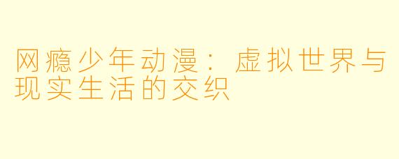 网瘾少年动漫：虚拟世界与现实生活的交织