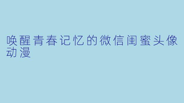 唤醒青春记忆的微信闺蜜头像动漫