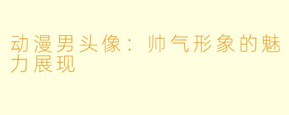动漫男头像：帅气形象的魅力展现