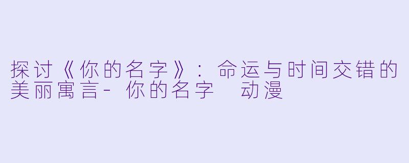 探讨《你的名字》：命运与时间交错的美丽寓言-你的名字 动漫