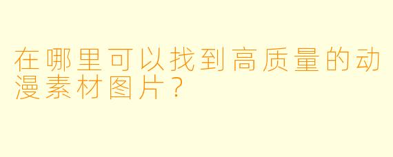 在哪里可以找到高质量的动漫素材图片？