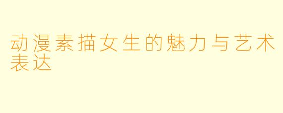 动漫素描女生的魅力与艺术表达