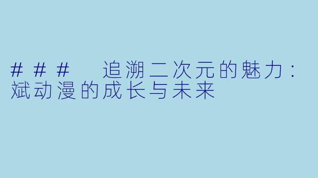 ### 追溯二次元的魅力：斌动漫的成长与未来