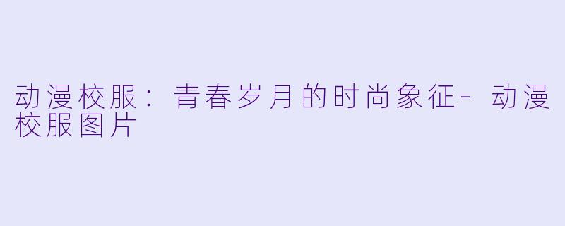 动漫校服：青春岁月的时尚象征-动漫校服图片