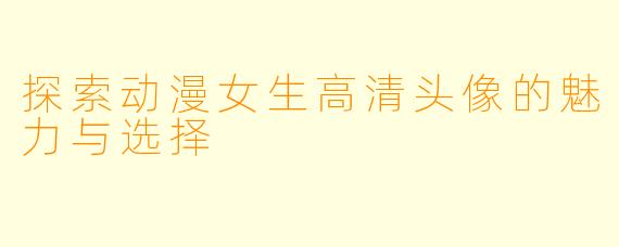 探索动漫女生高清头像的魅力与选择