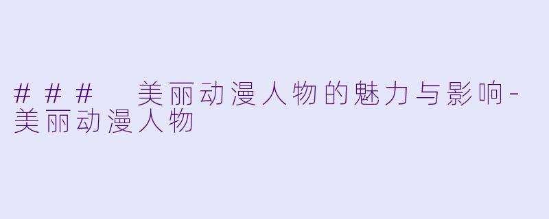 ### 美丽动漫人物的魅力与影响-美丽动漫人物