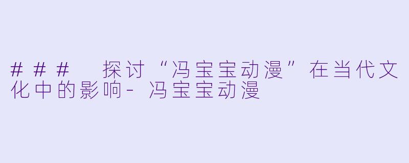 ### 探讨“冯宝宝动漫”在当代文化中的影响-冯宝宝动漫