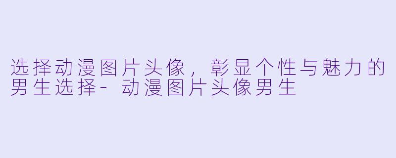 选择动漫图片头像，彰显个性与魅力的男生选择