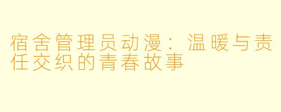 宿舍管理员动漫：温暖与责任交织的青春故事