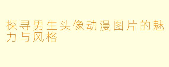 探寻男生头像动漫图片的魅力与风格