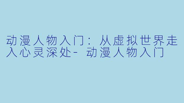动漫人物入门：从虚拟世界走入心灵深处-动漫人物入门