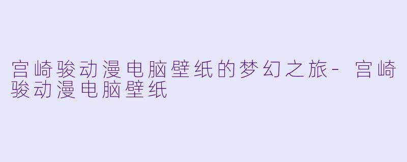 宫崎骏动漫电脑壁纸的梦幻之旅-宫崎骏动漫电脑壁纸