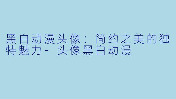 黑白动漫头像：简约之美的独特魅力-头像黑白动漫