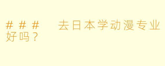 ### 去日本学动漫专业好吗？