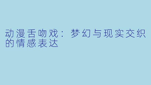 动漫舌吻戏：梦幻与现实交织的情感表达