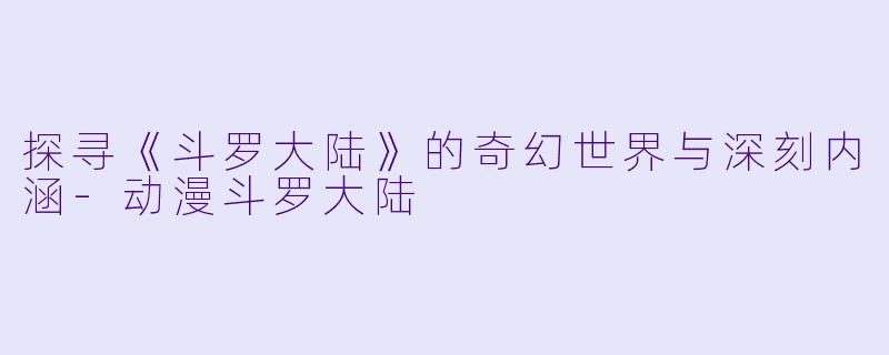 探寻《斗罗大陆》的奇幻世界与深刻内涵-动漫斗罗大陆