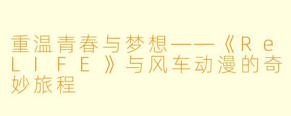 重温青春与梦想——《ReLIFE》与风车动漫的奇妙旅程
