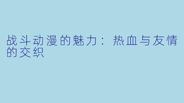 战斗动漫的魅力：热血与友情的交织