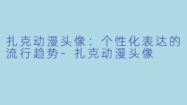 扎克动漫头像：个性化表达的流行趋势-扎克动漫头像